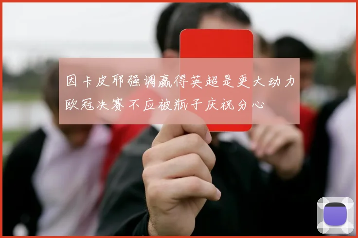 因卡皮耶强调赢得英超是更大动力欧冠决赛不应被瓶子庆祝分心