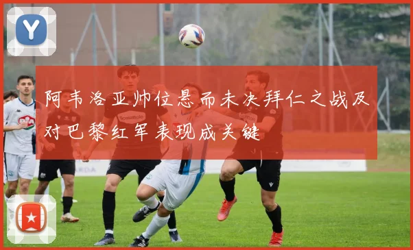 阿韦洛亚帅位悬而未决拜仁之战及对巴黎红军表现成关键