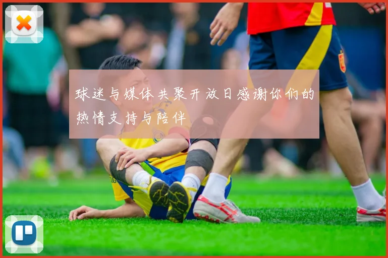 球迷与媒体共聚开放日感谢你们的热情支持与陪伴