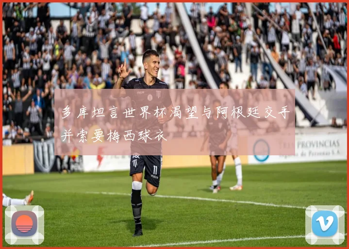 多库坦言世界杯渴望与阿根廷交手并索要梅西球衣
