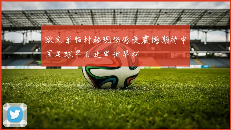 欧文亲临村超现场感受震撼期待中国足球早日进军世界杯