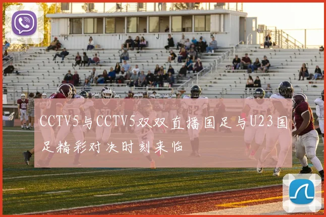 CCTV5与CCTV5双双直播国足与U23国足精彩对决时刻来临