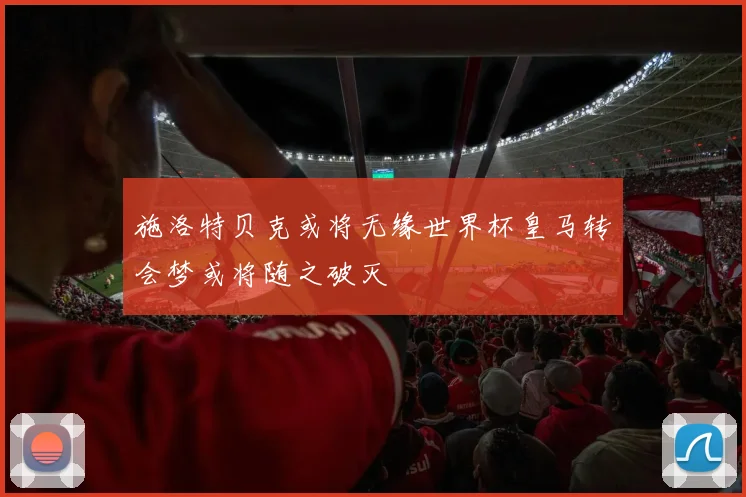 施洛特贝克或将无缘世界杯皇马转会梦或将随之破灭
