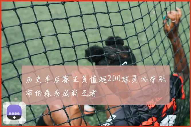 历史季后赛正负值超200球员均夺冠布伦森或成新王者