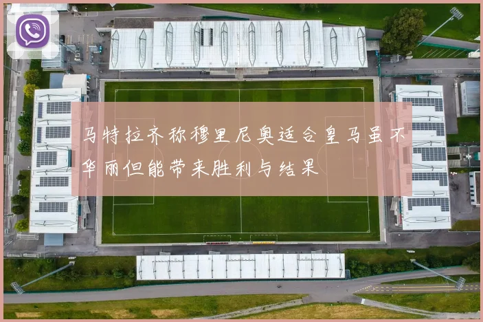 马特拉齐称穆里尼奥适合皇马虽不华丽但能带来胜利与结果