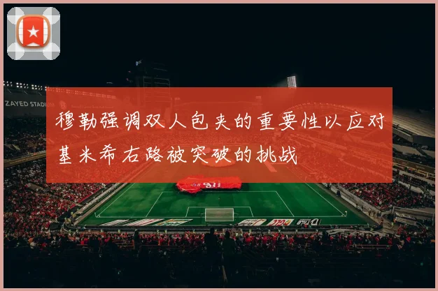 穆勒强调双人包夹的重要性以应对基米希右路被突破的挑战