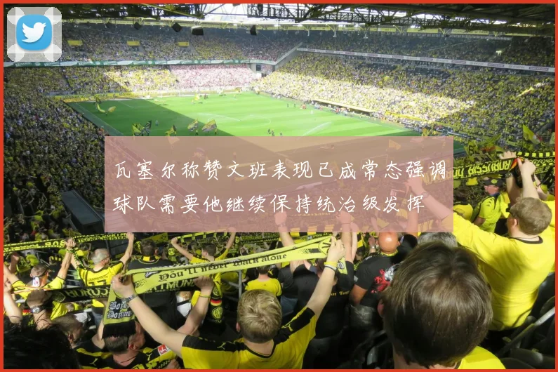 瓦塞尔称赞文班表现已成常态强调球队需要他继续保持统治级发挥