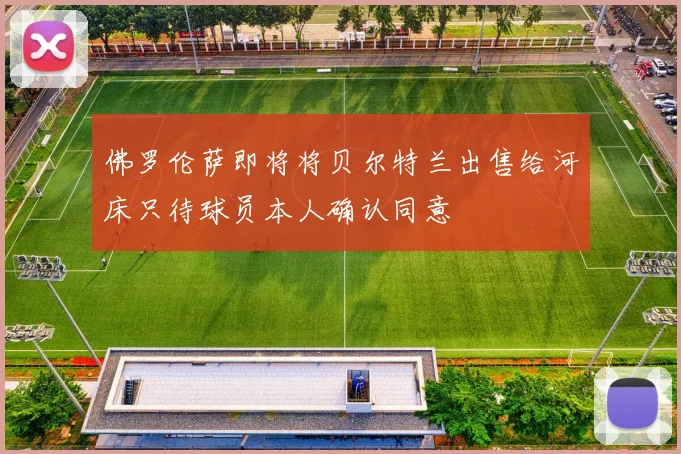 佛罗伦萨即将将贝尔特兰出售给河床只待球员本人确认同意