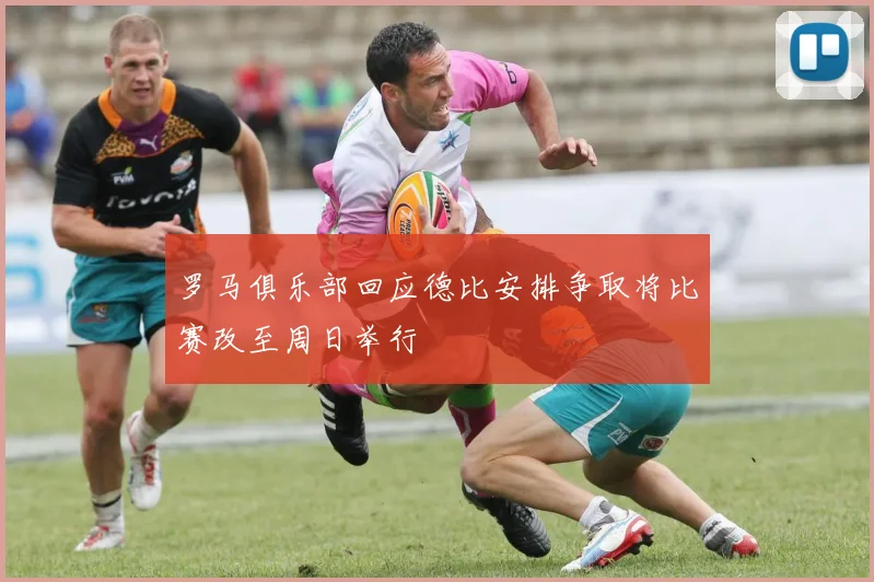 罗马俱乐部回应德比安排争取将比赛改至周日举行