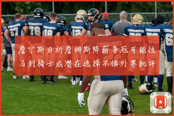 詹宁斯分析詹姆斯降薪争冠可能性马刺骑士成潜在选择不惧外界批评