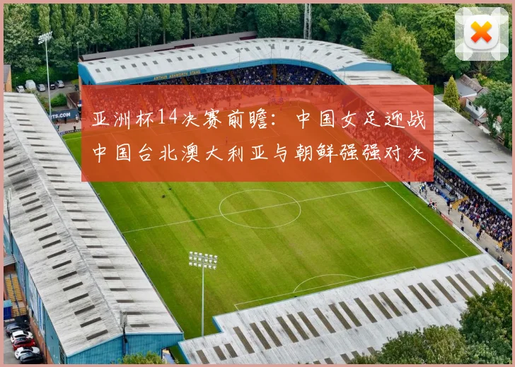 亚洲杯14决赛前瞻：中国女足迎战中国台北澳大利亚与朝鲜强强对决