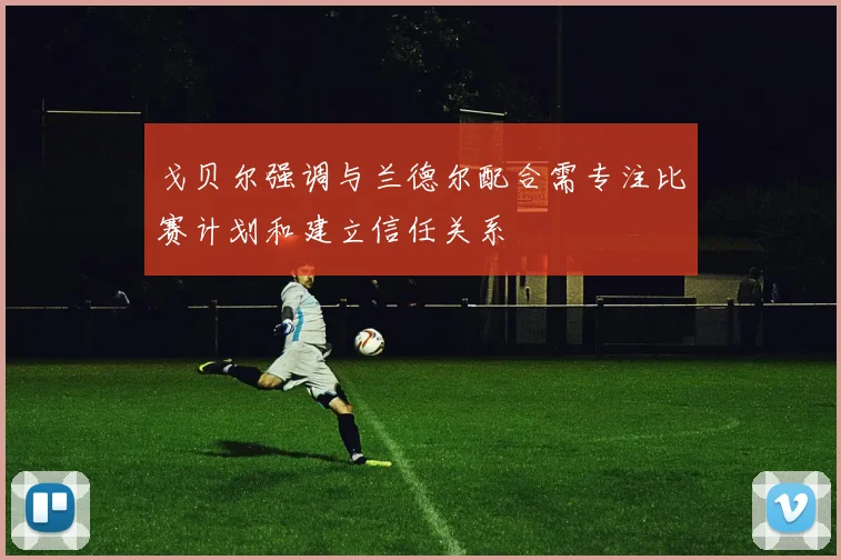 戈贝尔强调与兰德尔配合需专注比赛计划和建立信任关系