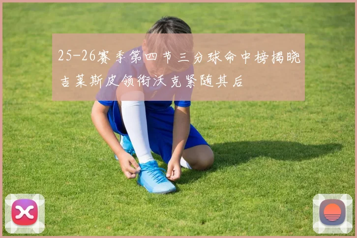 25-26赛季第四节三分球命中榜揭晓吉莱斯皮领衔沃克紧随其后