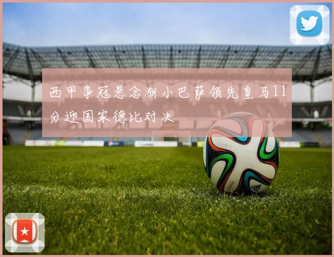 西甲争冠悬念渐小巴萨领先皇马11分迎国家德比对决