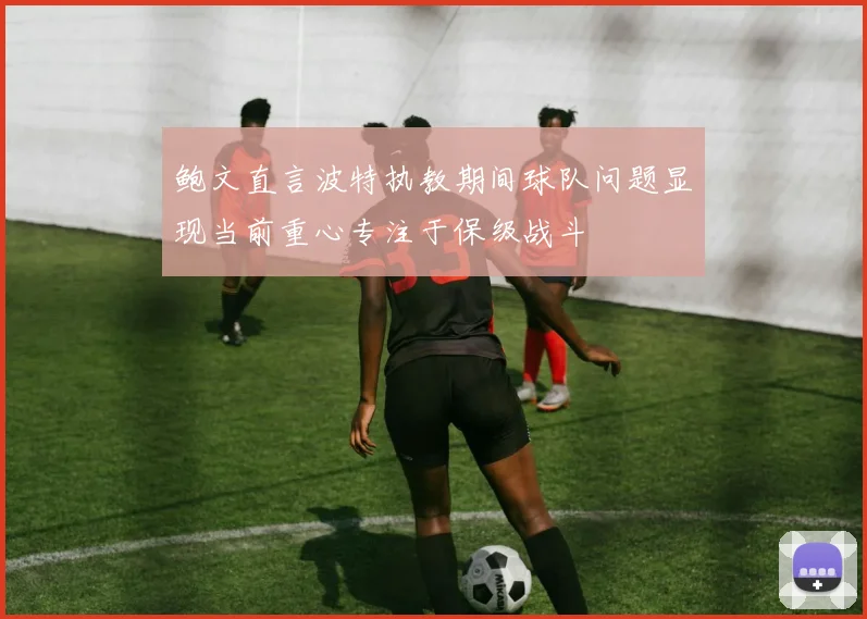 鲍文直言波特执教期间球队问题显现当前重心专注于保级战斗