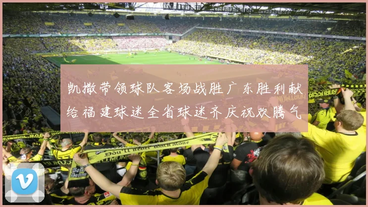 凯撒带领球队客场战胜广东胜利献给福建球迷全省球迷齐庆祝欢腾气氛热烈