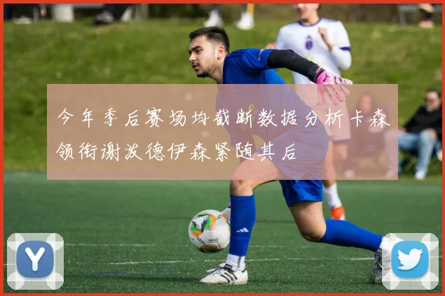 今年季后赛场均截断数据分析卡森领衔谢泼德伊森紧随其后