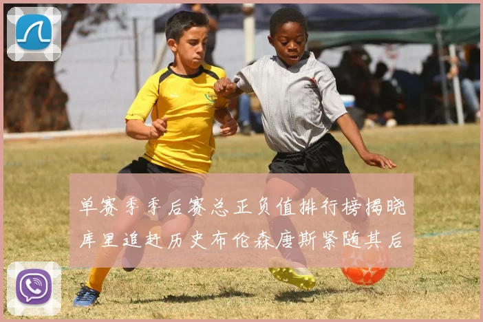 单赛季季后赛总正负值排行榜揭晓库里追赶历史布伦森唐斯紧随其后
