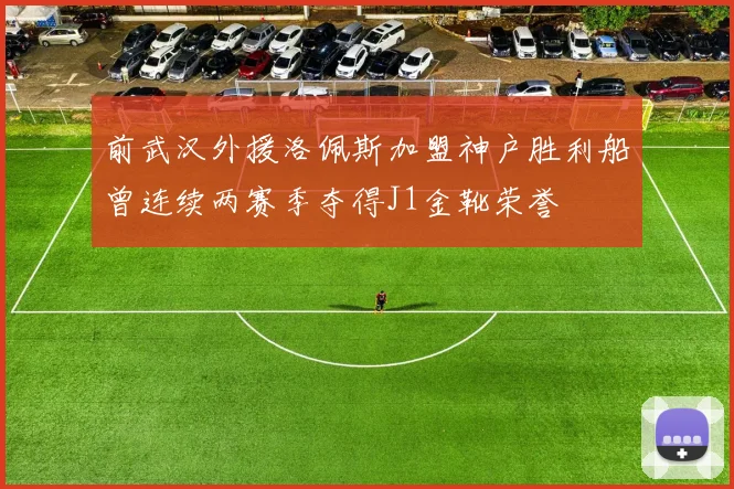 前武汉外援洛佩斯加盟神户胜利船曾连续两赛季夺得J1金靴荣誉
