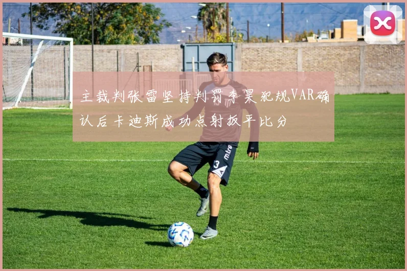 主裁判张雷坚持判罚李昊犯规VAR确认后卡迪斯成功点射扳平比分
