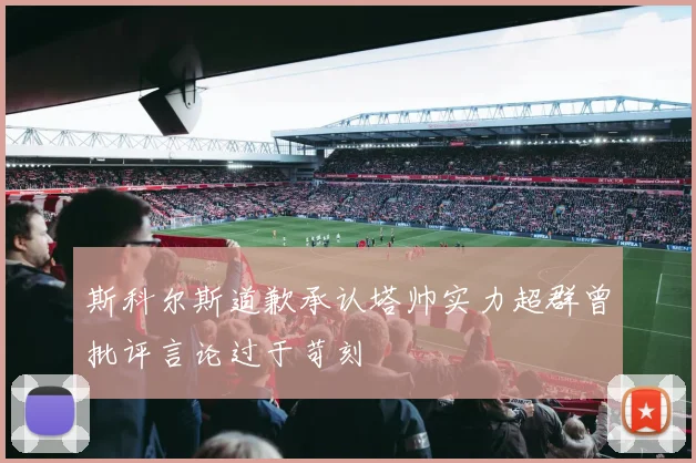 斯科尔斯道歉承认塔帅实力超群曾批评言论过于苛刻