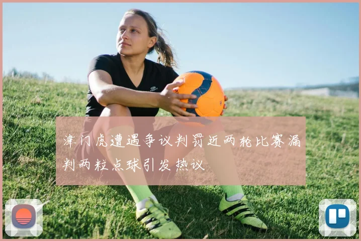 津门虎遭遇争议判罚近两轮比赛漏判两粒点球引发热议