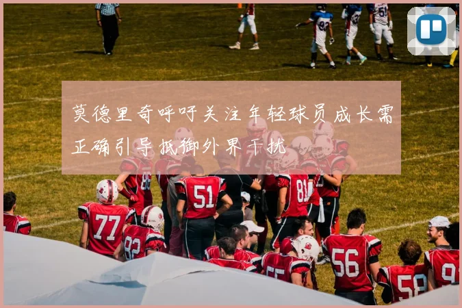 莫德里奇呼吁关注年轻球员成长需正确引导抵御外界干扰