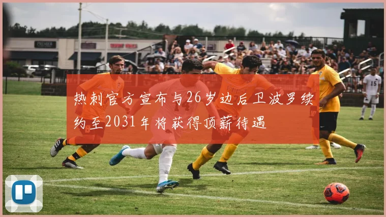 热刺官方宣布与26岁边后卫波罗续约至2031年将获得顶薪待遇