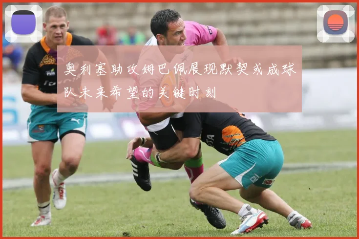 奥利塞助攻姆巴佩展现默契或成球队未来希望的关键时刻