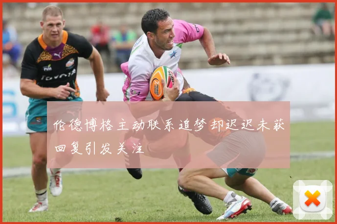 伦德博格主动联系追梦却迟迟未获回复引发关注