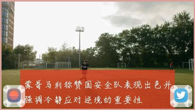 蒙哥马利称赞国安全队表现出色并强调冷静应对逆境的重要性