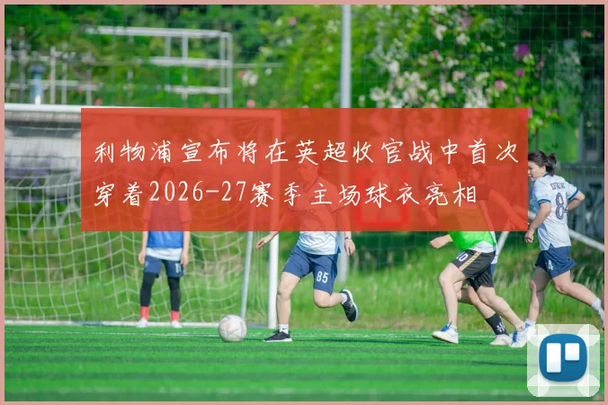 利物浦宣布将在英超收官战中首次穿着2026-27赛季主场球衣亮相