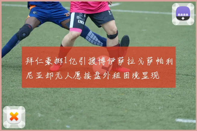 拜仁豪掷1亿引援博伊萨拉戈萨帕利尼亚却无人愿接盘外租困境显现