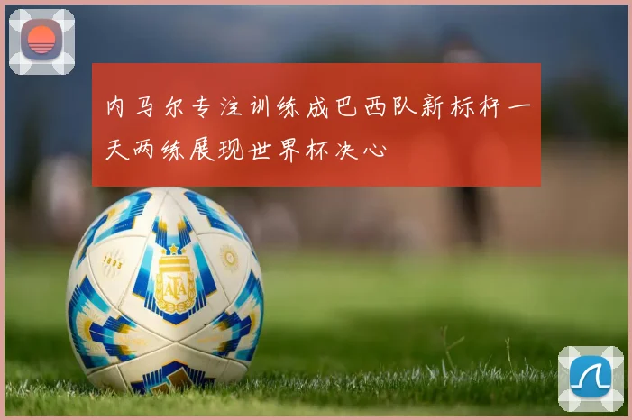 内马尔专注训练成巴西队新标杆一天两练展现世界杯决心