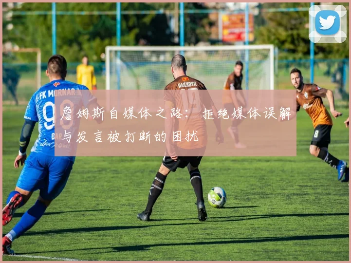 詹姆斯自媒体之路：拒绝媒体误解与发言被打断的困扰
